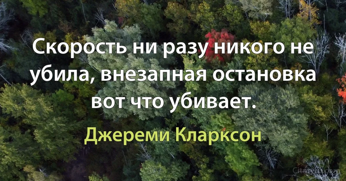 Скорость ни разу никого не убила, внезапная остановка вот что убивает. (Джереми Кларксон)