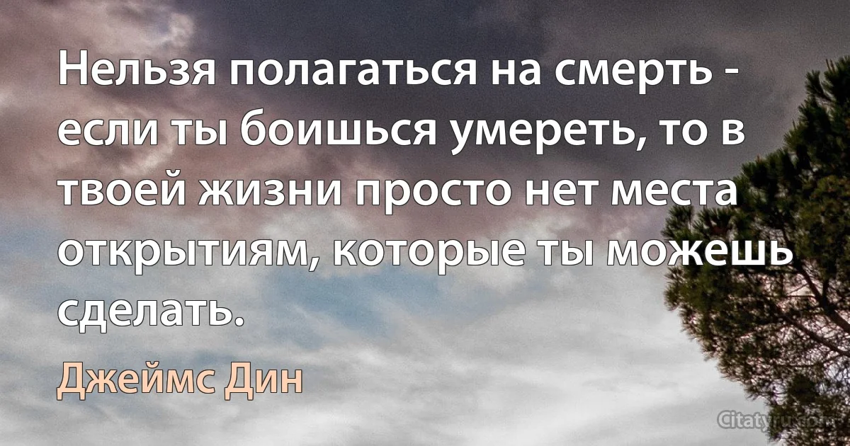 Нельзя полагаться на смерть - если ты боишься умереть, то в твоей жизни просто нет места открытиям, которые ты можешь сделать. (Джеймс Дин)