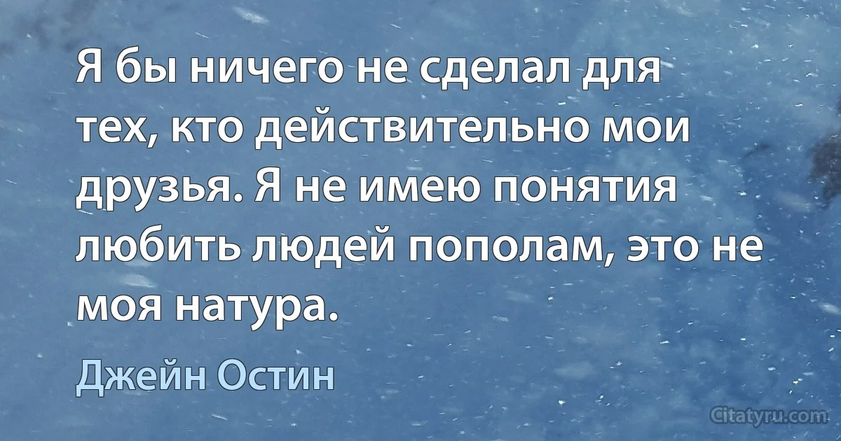 Я бы ничего не сделал для тех, кто действительно мои друзья. Я не имею понятия любить людей пополам, это не моя натура. (Джейн Остин)