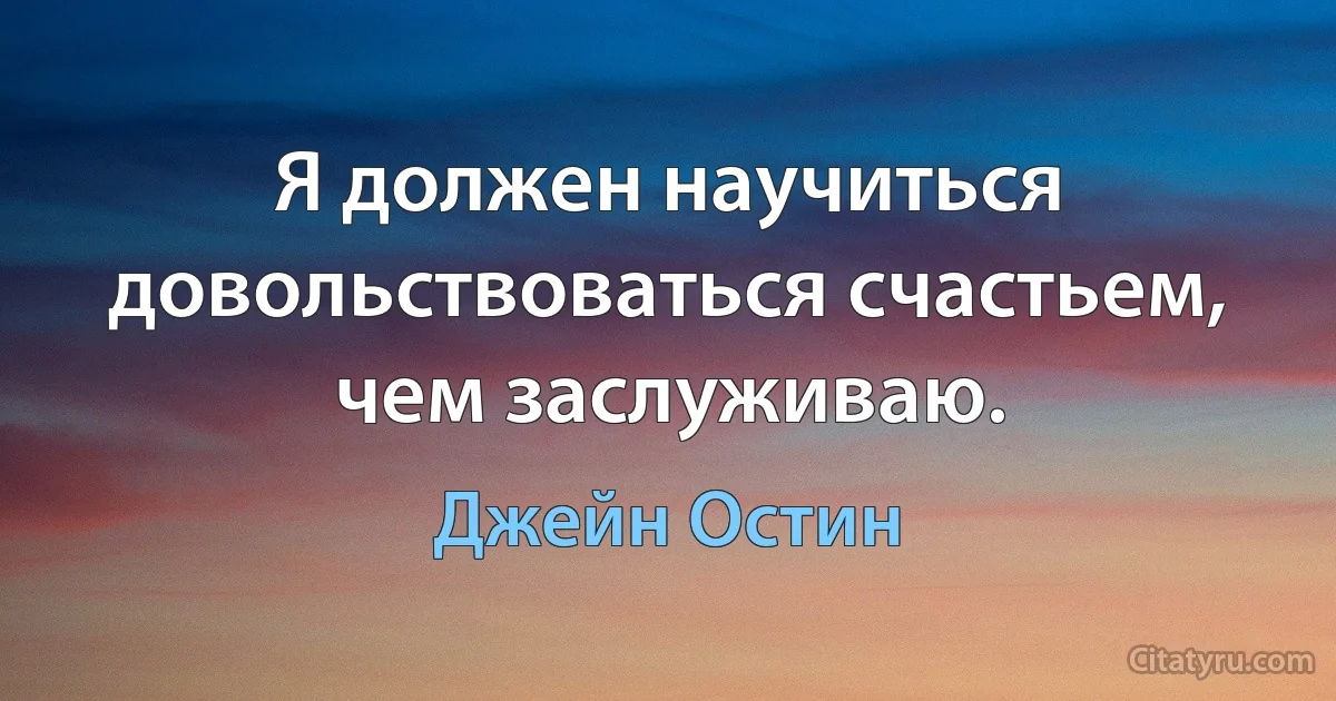 Я должен научиться довольствоваться счастьем, чем заслуживаю. (Джейн Остин)