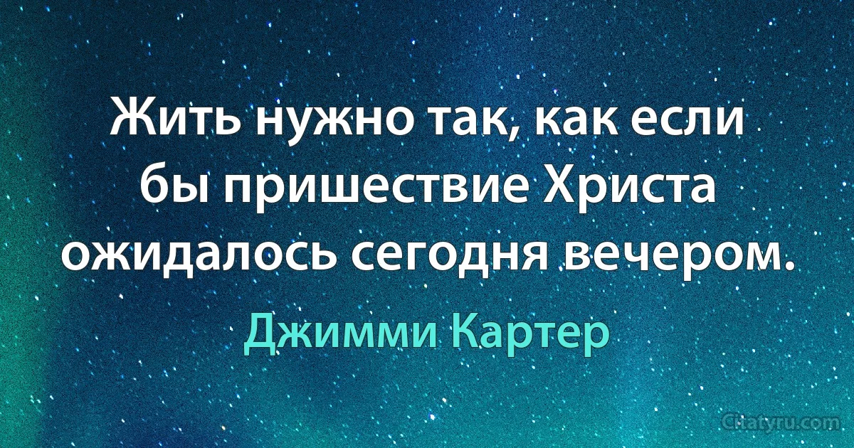 Жить нужно так, как если бы пришествие Христа ожидалось сегодня вечером. (Джимми Картер)