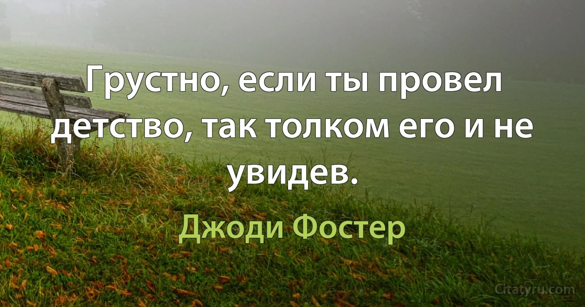 Грустно, если ты провел детство, так толком его и не увидев. (Джоди Фостер)