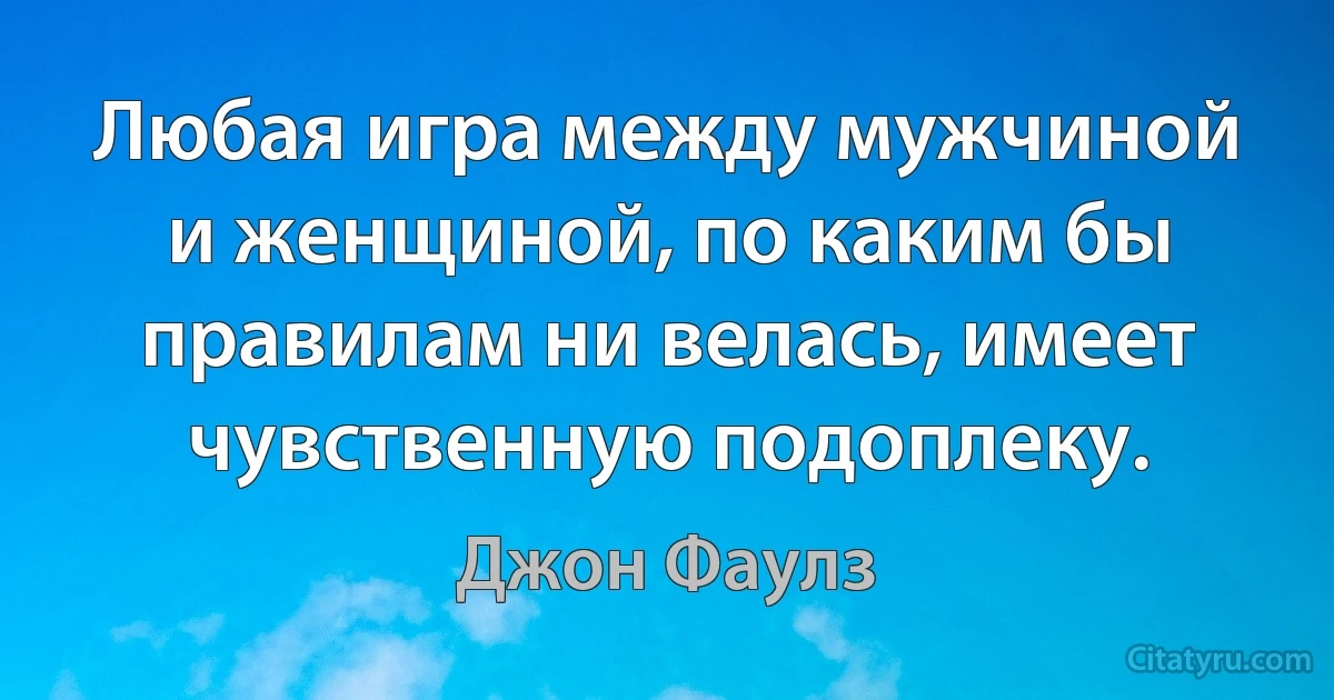 Любая игра между мужчиной и женщиной, по каким бы правилам ни велась, имеет чувственную подоплеку. (Джон Фаулз)