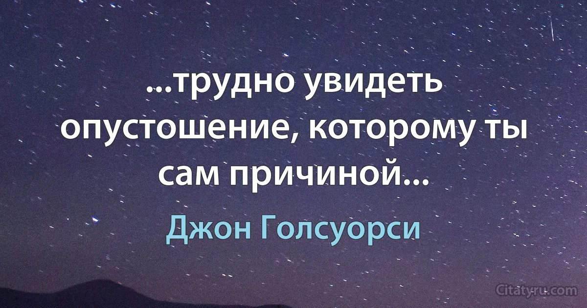 ...трудно увидеть опустошение, которому ты сам причиной... (Джон Голсуорси)