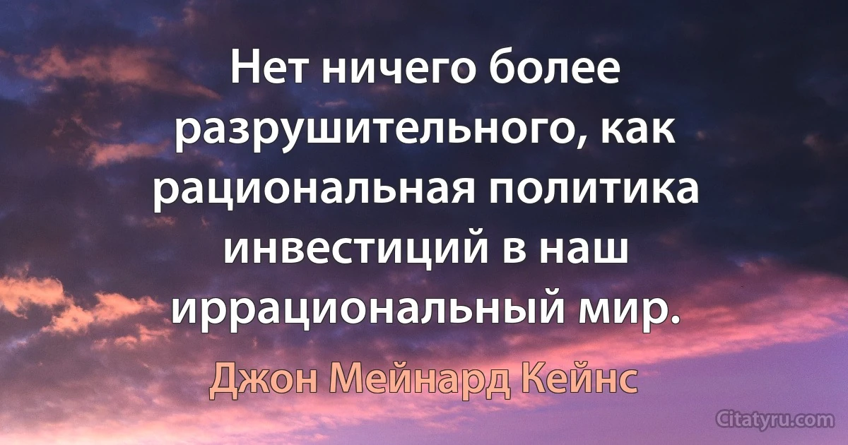 Нет ничего более разрушительного, как рациональная политика инвестиций в наш иррациональный мир. (Джон Мейнард Кейнс)