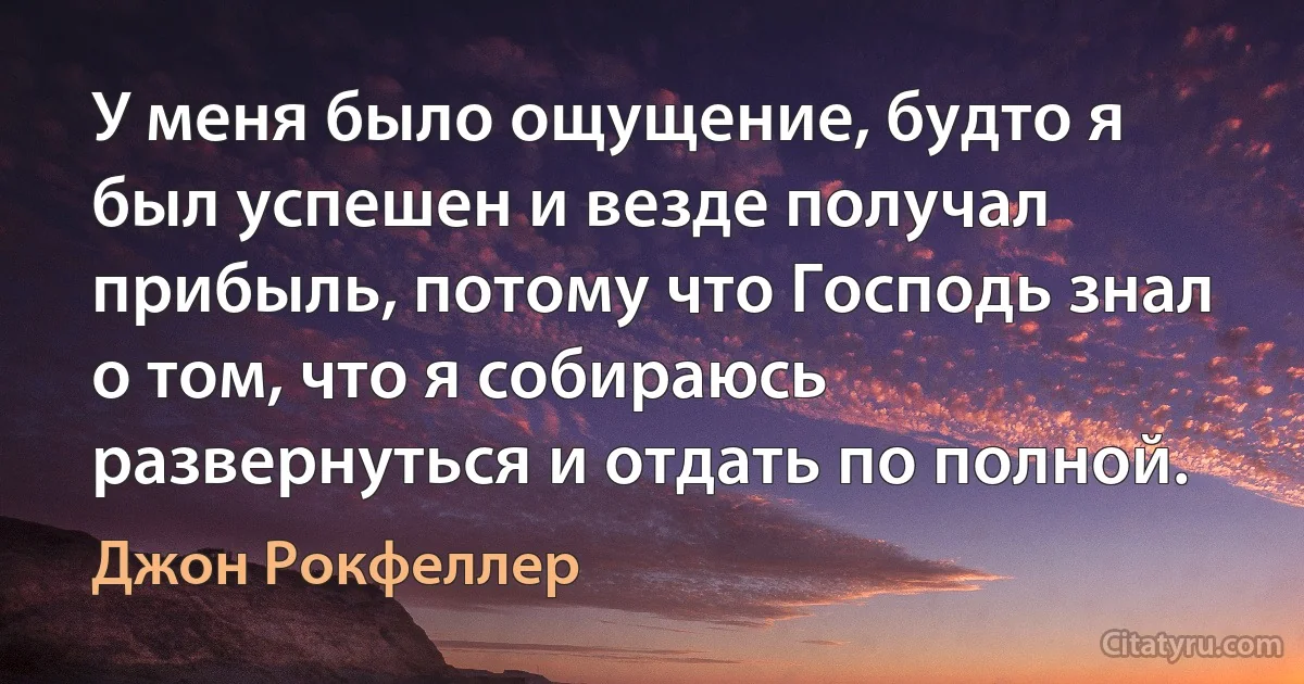 У меня было ощущение, будто я был успешен и везде получал прибыль, потому что Господь знал о том, что я собираюсь развернуться и отдать по полной. (Джон Рокфеллер)