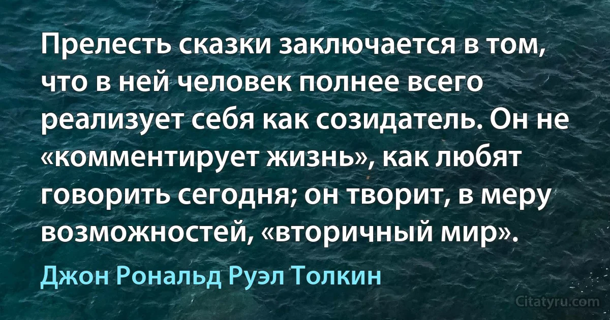 Прелесть сказки заключается в том, что в ней человек полнее всего реализует себя как созидатель. Он не «комментирует жизнь», как любят говорить сегодня; он творит, в меру возможностей, «вторичный мир». (Джон Рональд Руэл Толкин)