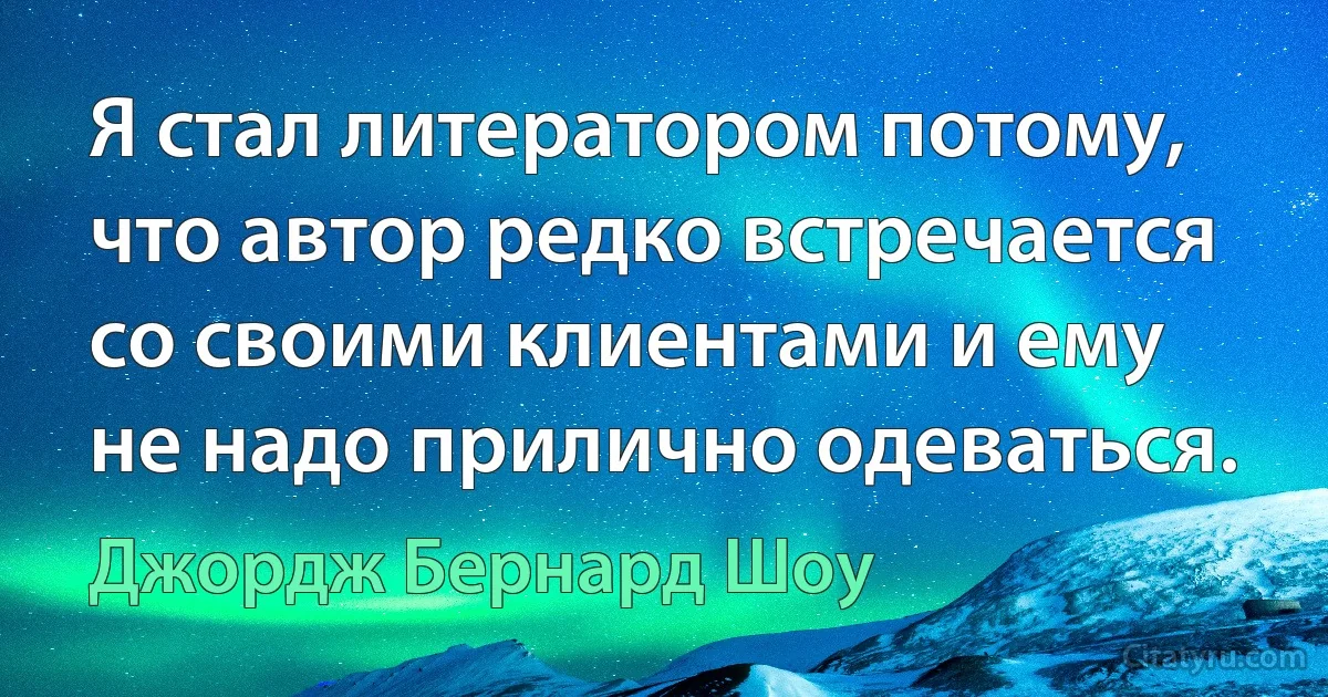 Я стал литератором потому, что автор редко встречается со своими клиентами и ему не надо прилично одеваться. (Джордж Бернард Шоу)