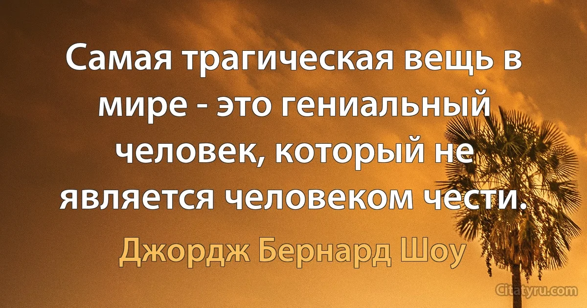 Самая трагическая вещь в мире - это гениальный человек, который не является человеком чести. (Джордж Бернард Шоу)