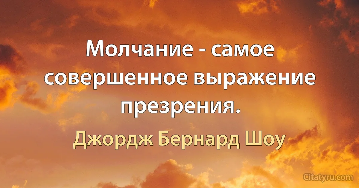 Молчание - самое совершенное выражение презрения. (Джордж Бернард Шоу)