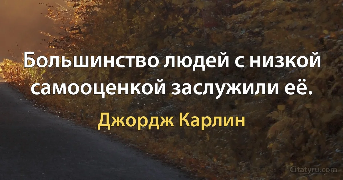 Большинство людей с низкой самооценкой заслужили её. (Джордж Карлин)