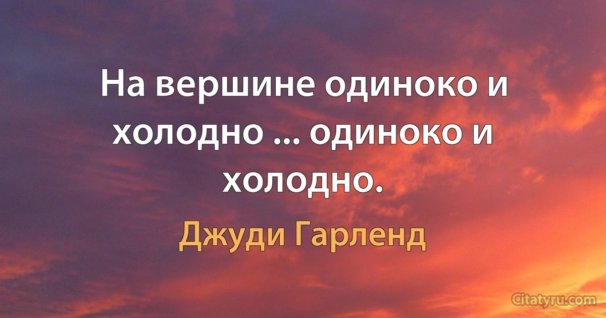 На вершине одиноко и холодно ... одиноко и холодно. (Джуди Гарленд)