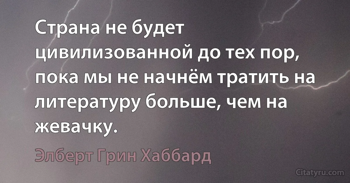 Страна не будет цивилизованной до тех пор, пока мы не начнём тратить на литературу больше, чем на жевачку. (Элберт Грин Хаббард)