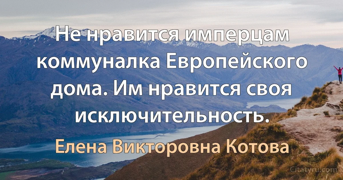 Не нравится имперцам коммуналка Европейского дома. Им нравится своя исключительность. (Елена Викторовна Котова)