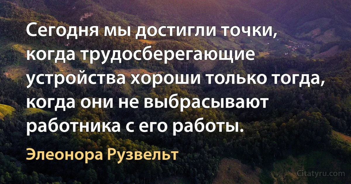 Сегодня мы достигли точки, когда трудосберегающие устройства хороши только тогда, когда они не выбрасывают работника с его работы. (Элеонора Рузвельт)