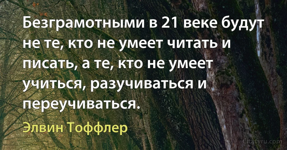 Безграмотными в 21 веке будут не те, кто не умеет читать и писать, а те, кто не умеет учиться, разучиваться и переучиваться. (Элвин Тоффлер)