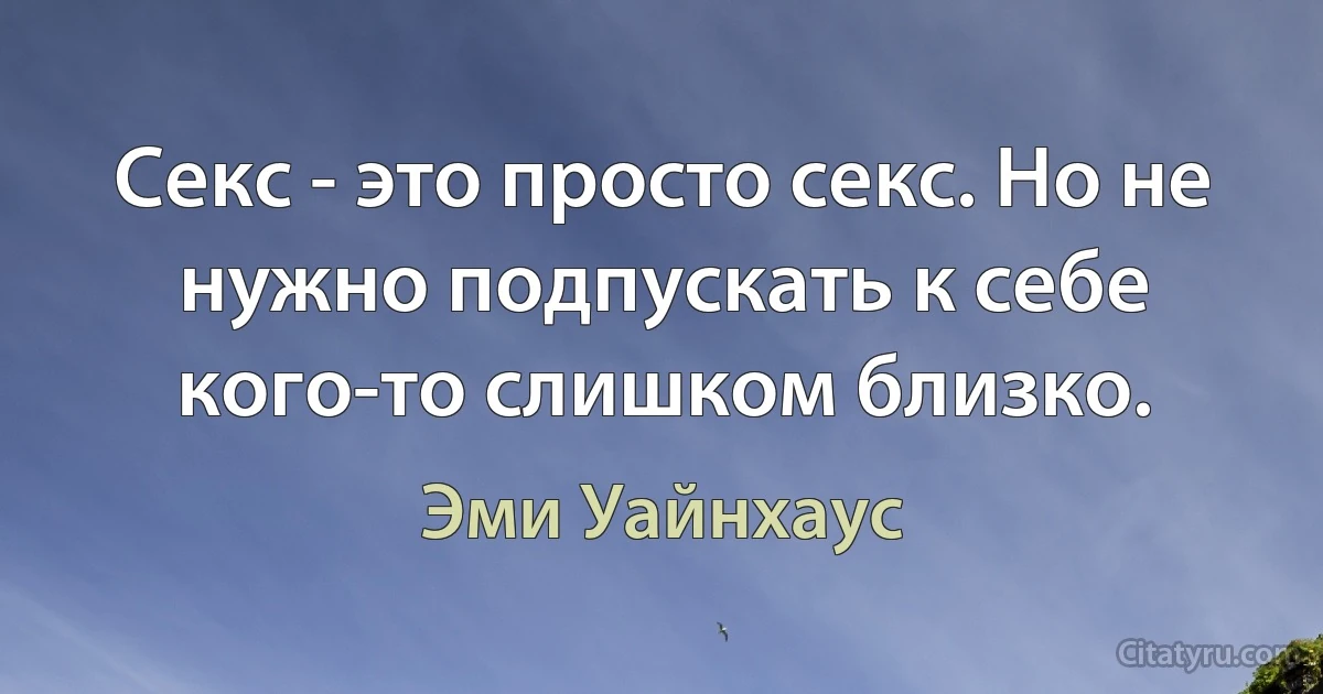 Секс - это просто секс. Но не нужно подпускать к себе кого-то слишком близко. (Эми Уайнхаус)