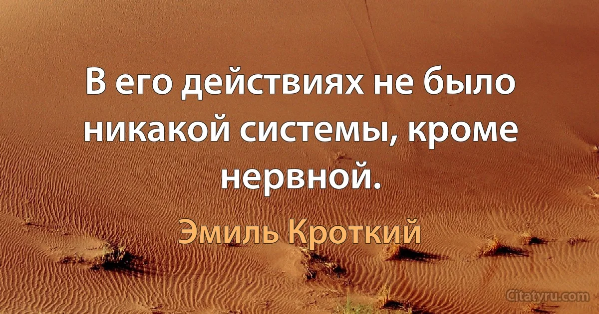 В его действиях не было никакой системы, кроме нервной. (Эмиль Кроткий)