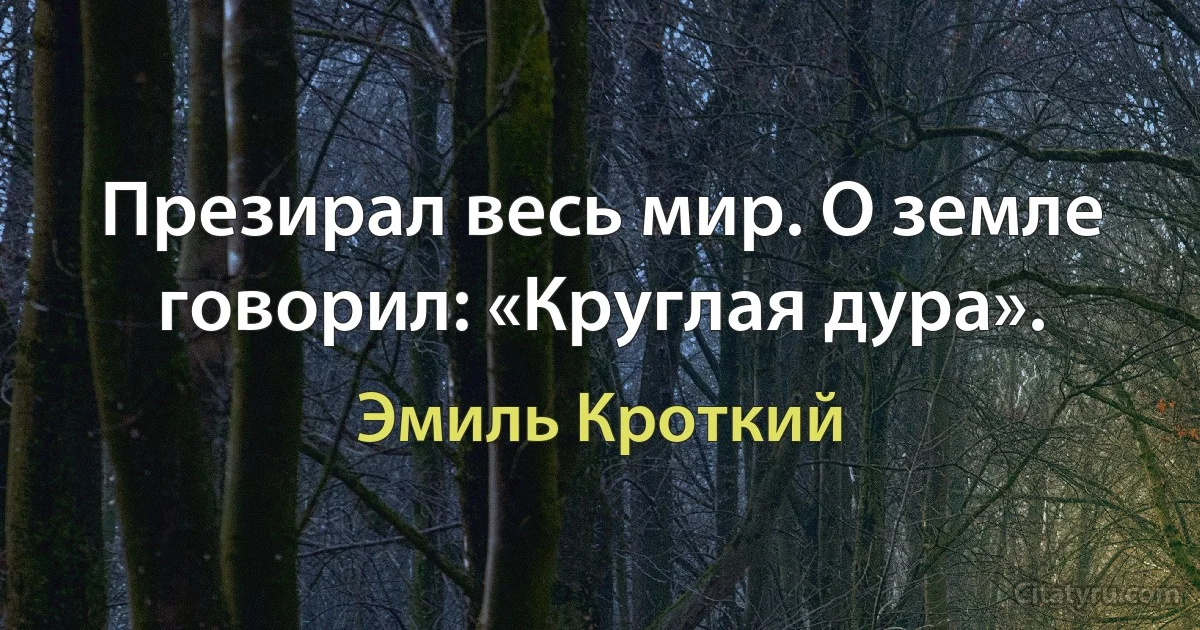 Презирал весь мир. О земле говорил: «Круглая дура». (Эмиль Кроткий)