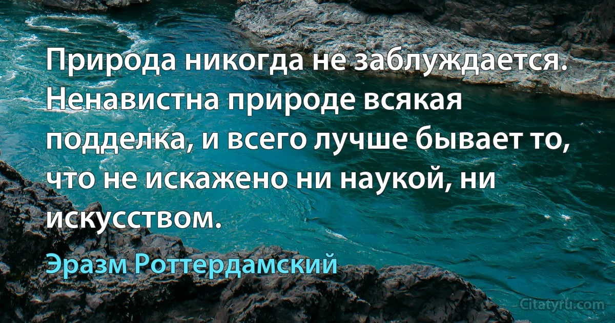 Природа никогда не заблуждается. Ненавистна природе всякая подделка, и всего лучше бывает то, что не искажено ни наукой, ни искусством. (Эразм Роттердамский)