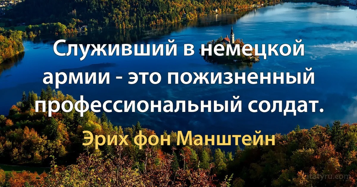 Служивший в немецкой армии - это пожизненный профессиональный солдат. (Эрих фон Манштейн)