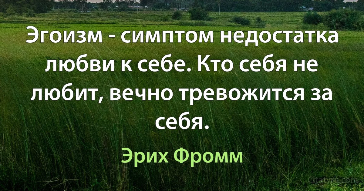 Эгоизм - симптом недостатка любви к себе. Кто себя не любит, вечно тревожится за себя. (Эрих Фромм)