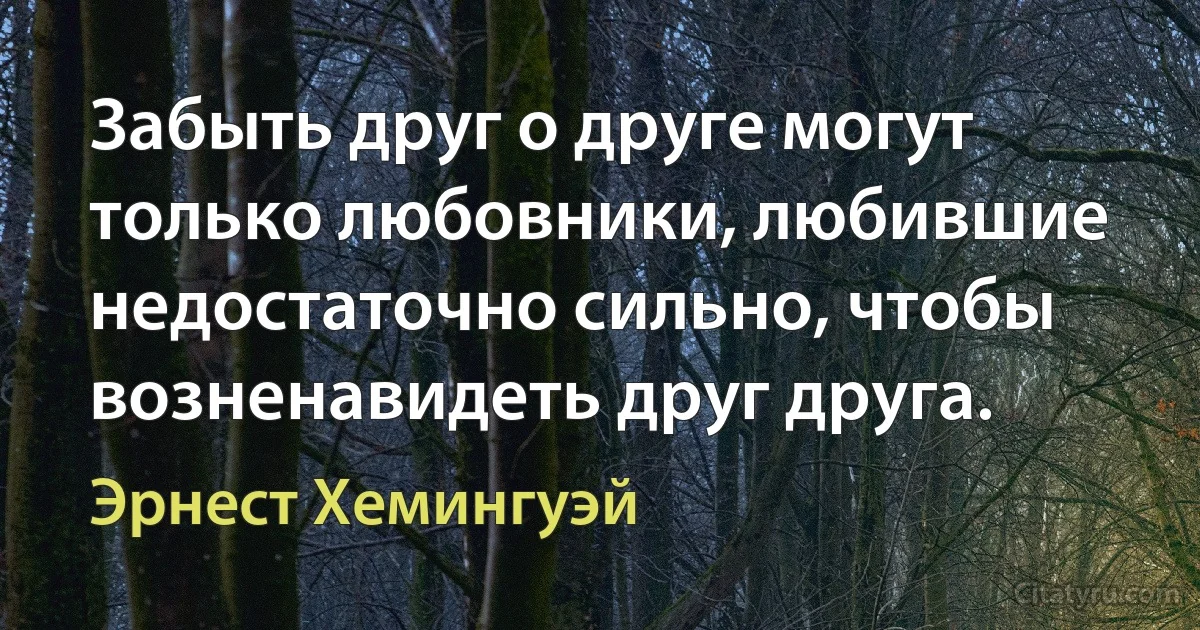 Забыть друг о друге могут только любовники, любившие недостаточно сильно, чтобы возненавидеть друг друга. (Эрнест Хемингуэй)