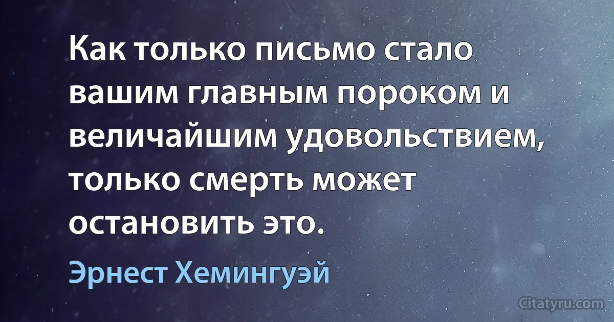 Как только письмо стало вашим главным пороком и величайшим удовольствием, только смерть может остановить это. (Эрнест Хемингуэй)