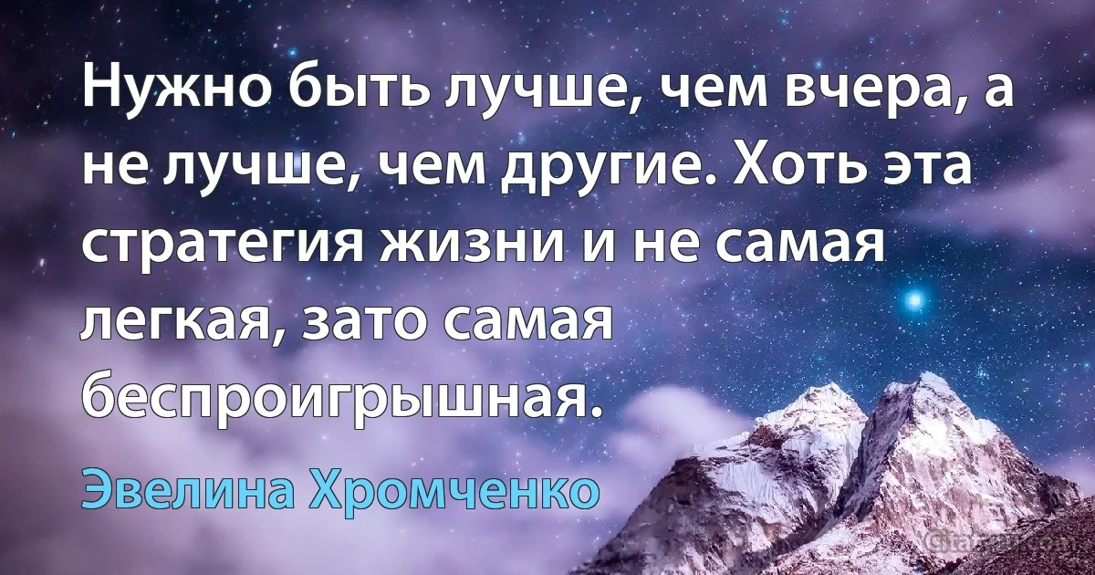 Нужно быть лучше, чем вчера, а не лучше, чем другие. Хоть эта стратегия жизни и не самая легкая, зато самая беспроигрышная. (Эвелина Хромченко)