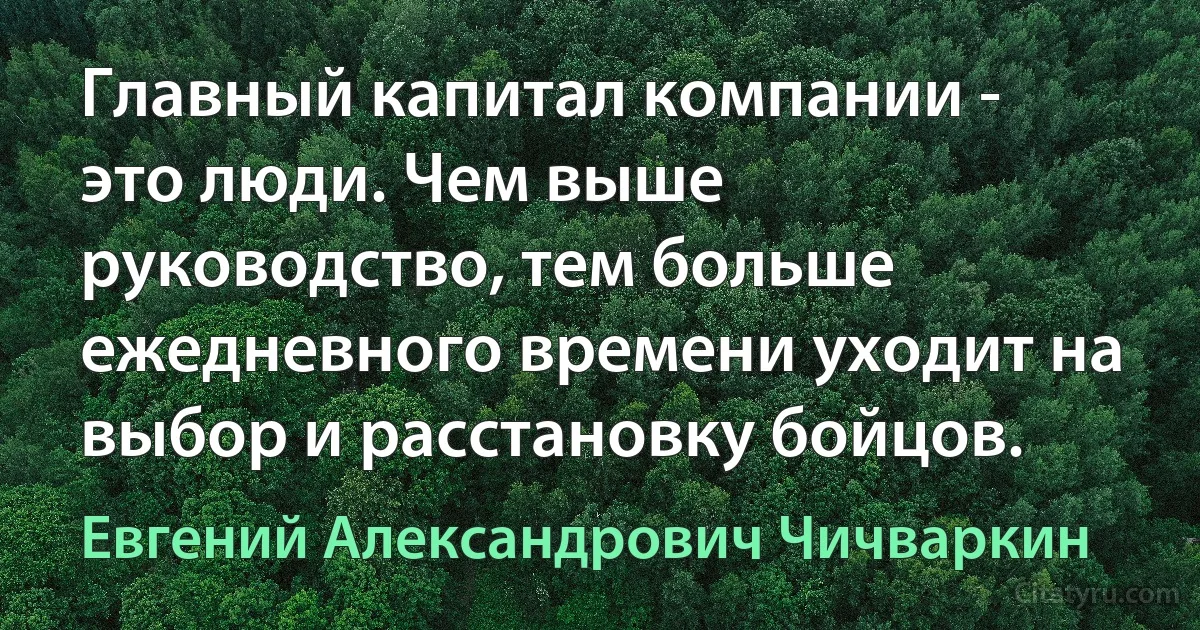 Главный капитал компании - это люди. Чем выше руководство, тем больше ежедневного времени уходит на выбор и расстановку бойцов. (Евгений Александрович Чичваркин)