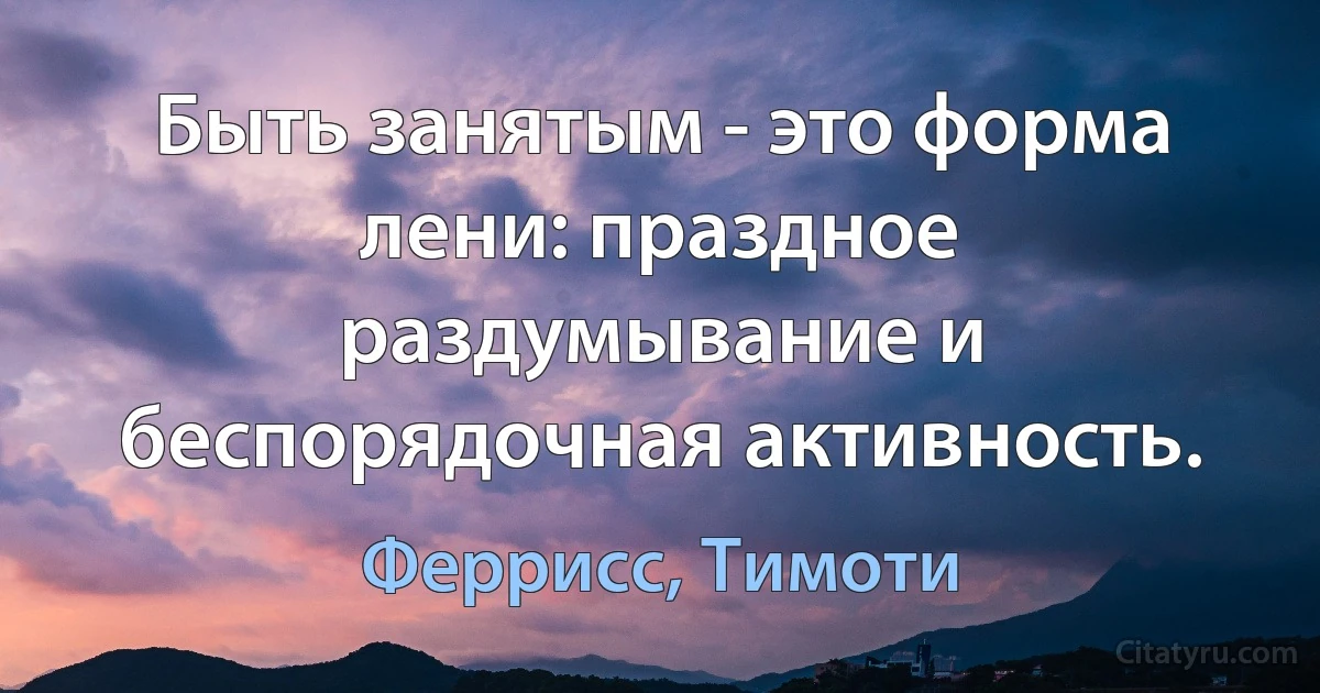 Быть занятым - это форма лени: праздное раздумывание и беспорядочная активность. (Феррисс, Тимоти)