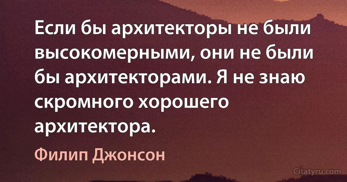 Если бы архитекторы не были высокомерными, они не были бы архитекторами. Я не знаю скромного хорошего архитектора. (Филип Джонсон)