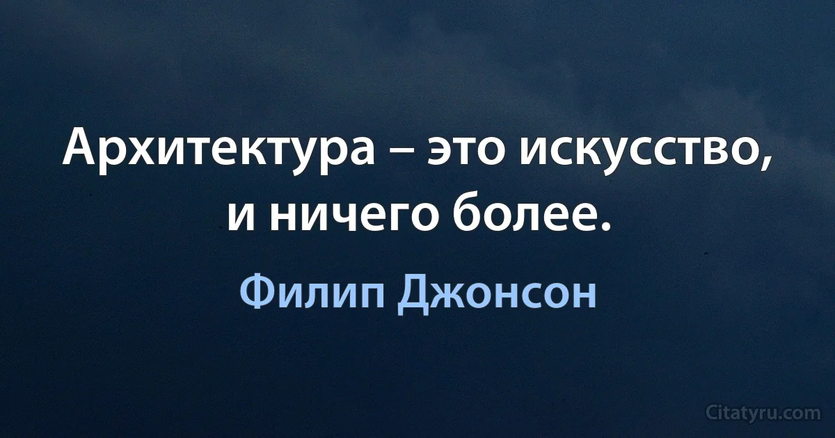 Архитектура – это искусство, и ничего более. (Филип Джонсон)