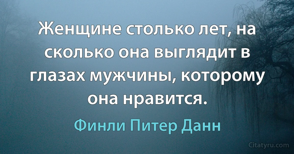 Женщине столько лет, на сколько она выглядит в глазах мужчины, которому она нравится. (Финли Питер Данн)