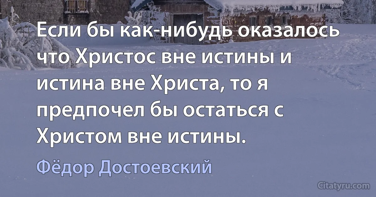 Если бы как-нибудь оказалось что Христос вне истины и истина вне Христа, то я предпочел бы остаться с Христом вне истины. (Фёдор Достоевский)