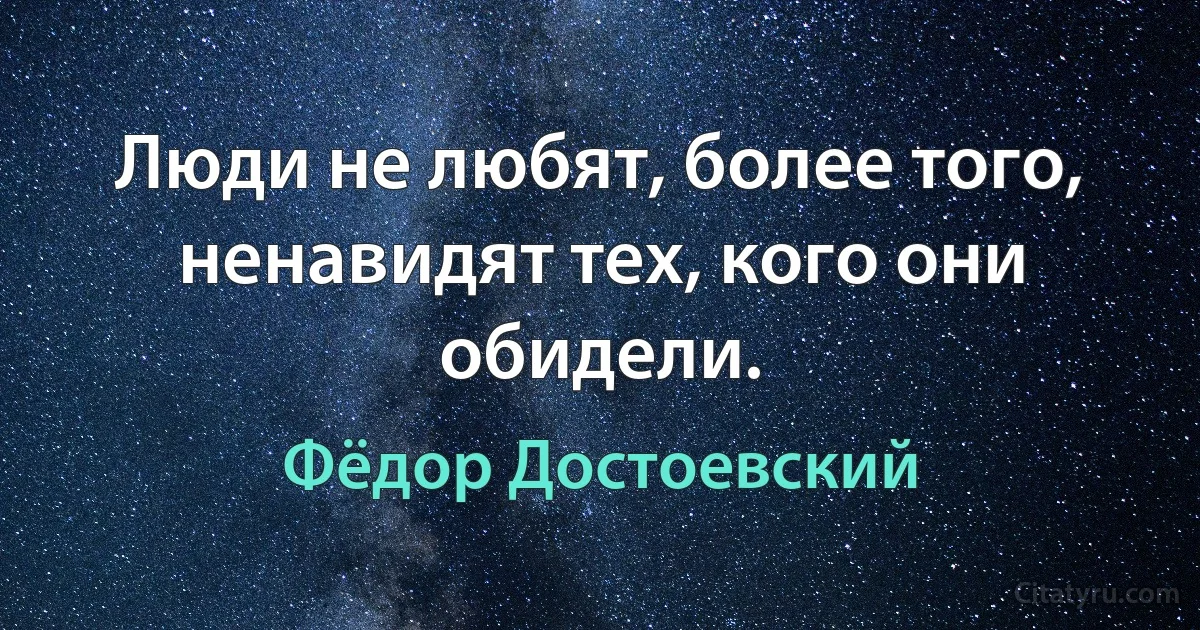 Люди не любят, более того, ненавидят тех, кого они обидели. (Фёдор Достоевский)