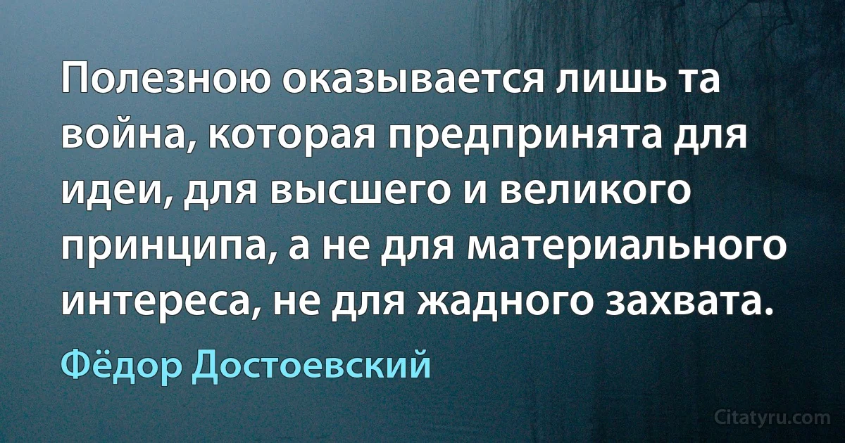 Полезною оказывается лишь та война, которая предпринята для идеи, для высшего и великого принципа, а не для материального интереса, не для жадного захвата. (Фёдор Достоевский)