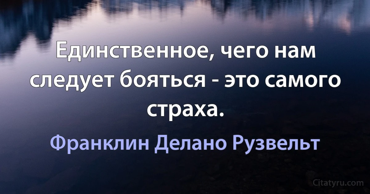 Единственное, чего нам следует бояться - это самого страха. (Франклин Делано Рузвельт)