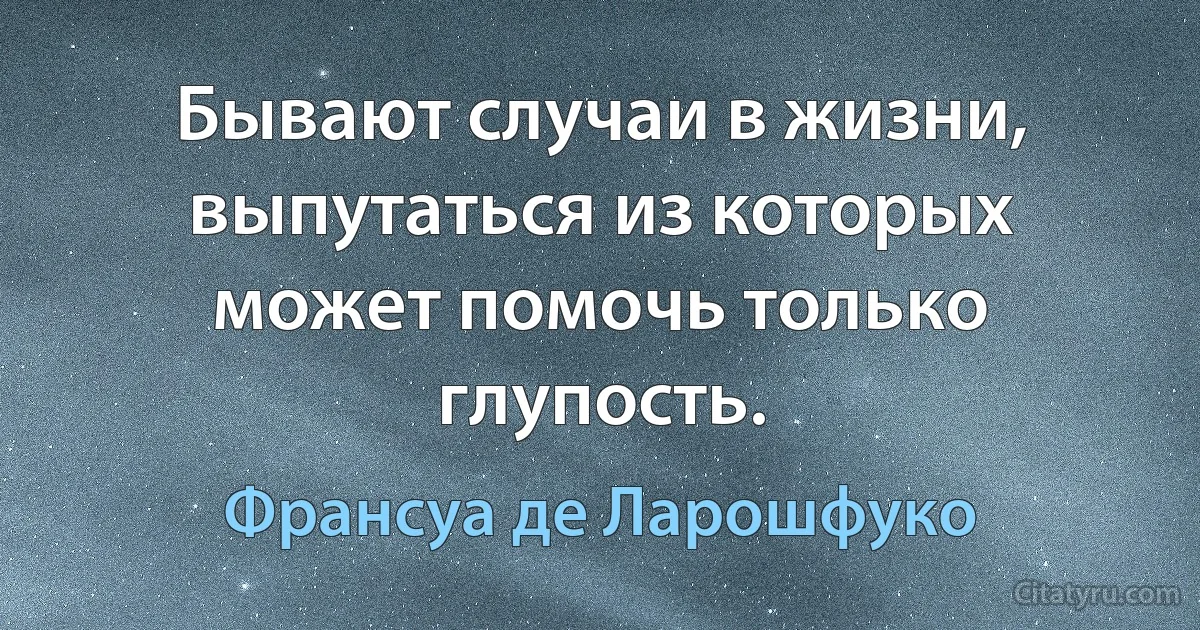 Бывают случаи в жизни, выпутаться из которых может помочь только глупость. (Франсуа де Ларошфуко)