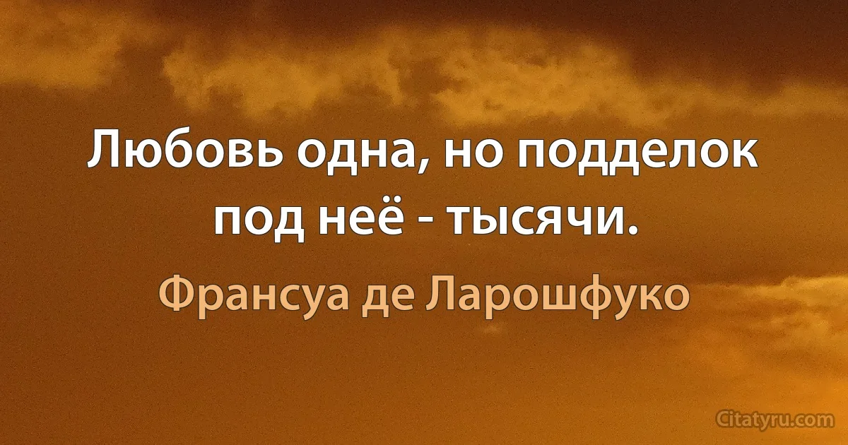 Любовь одна, но подделок под неё - тысячи. (Франсуа де Ларошфуко)