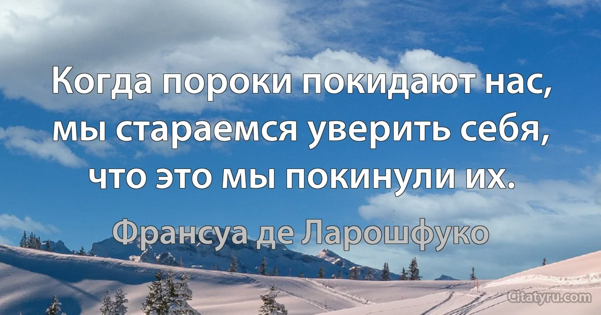 Когда пороки покидают нас, мы стараемся уверить себя, что это мы покинули их. (Франсуа де Ларошфуко)