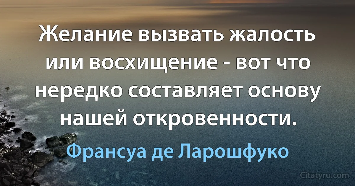 Желание вызвать жалость или восхищение - вот что нередко составляет основу нашей откровенности. (Франсуа де Ларошфуко)