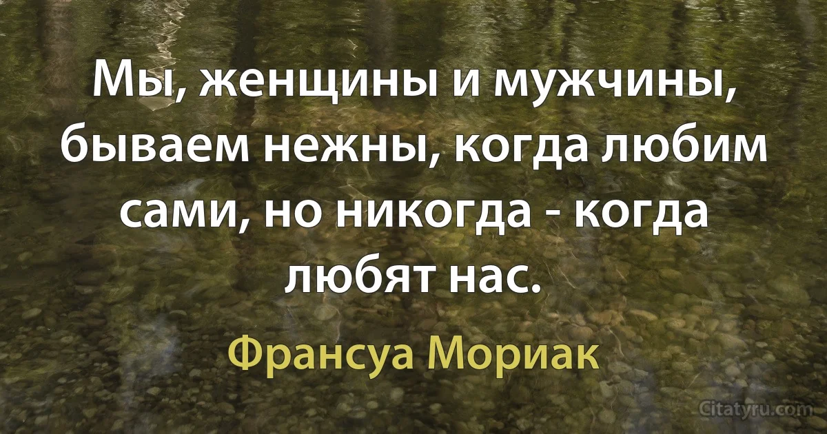 Мы, женщины и мужчины, бываем нежны, когда любим сами, но никогда - когда любят нас. (Франсуа Мориак)