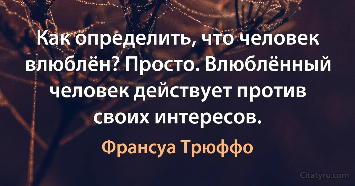 Как определить, что человек влюблён? Просто. Влюблённый человек действует против своих интересов. (Франсуа Трюффо)