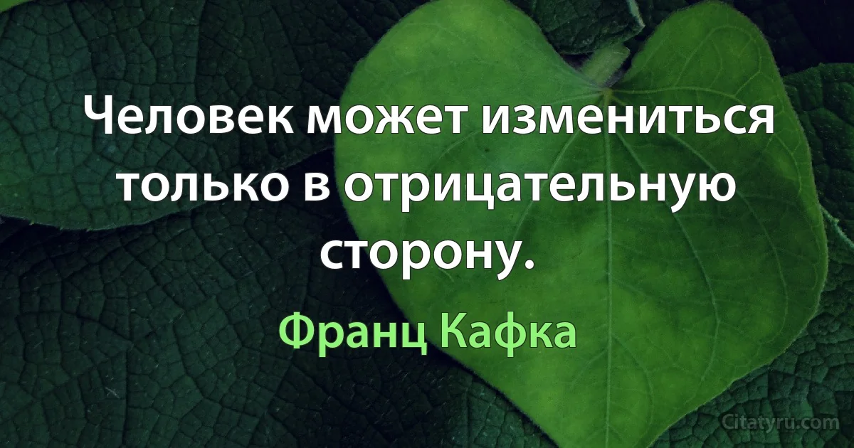 Человек может измениться только в отрицательную сторону. (Франц Кафка)