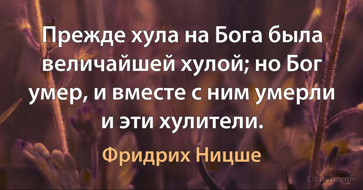 Прежде хула на Бога была величайшей хулой; но Бог умер, и вместе с ним умерли и эти хулители. (Фридрих Ницше)