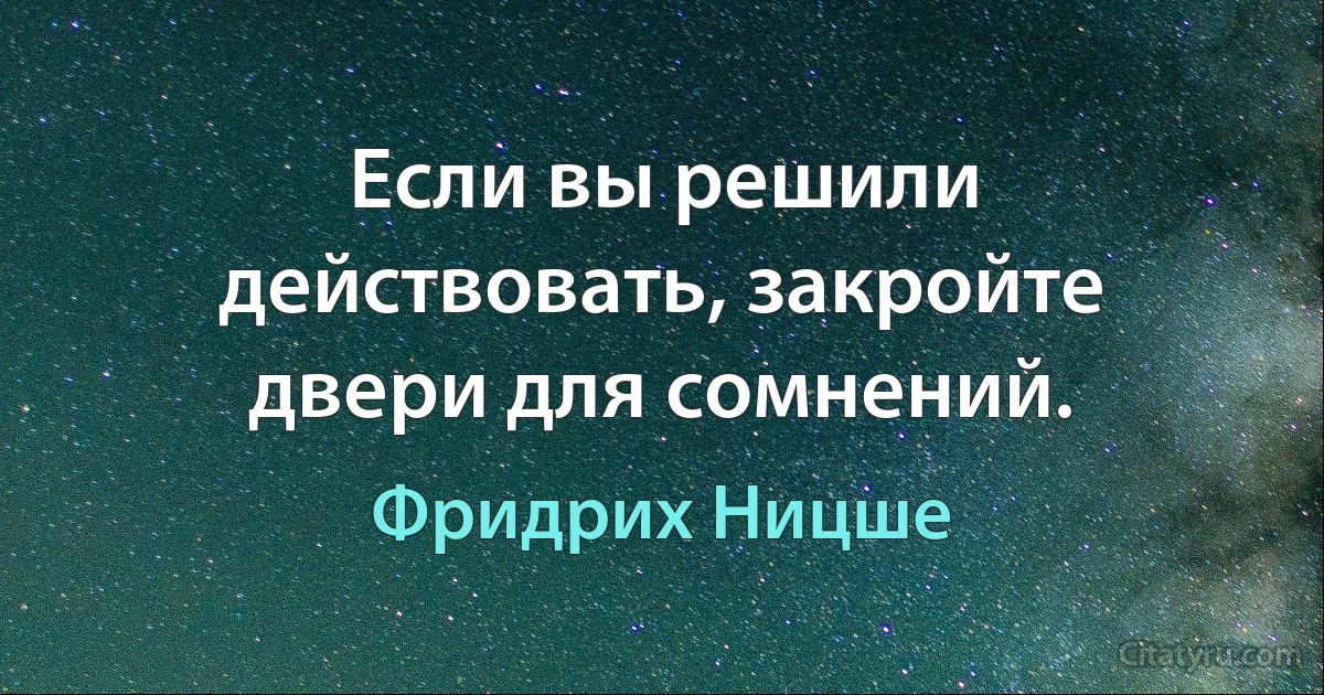 Если вы решили действовать, закройте двери для сомнений. (Фридрих Ницше)