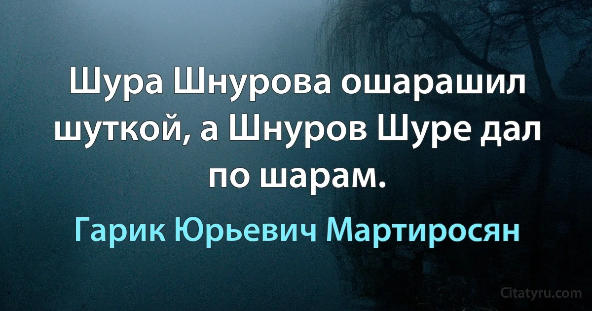 Шура Шнурова ошарашил шуткой, а Шнуров Шуре дал по шарам. (Гарик Юрьевич Мартиросян)