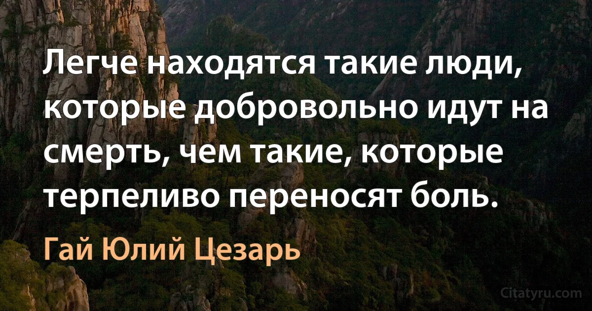 Легче находятся такие люди, которые добровольно идут на смерть, чем такие, которые терпеливо переносят боль. (Гай Юлий Цезарь)