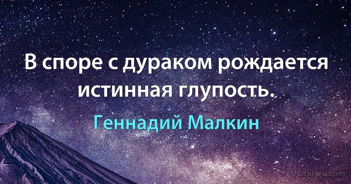 В споре с дураком рождается истинная глупость. (Геннадий Малкин)